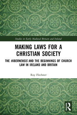 Making Laws for a Christian Society: The Hibernensis and the Beginnings of Church Law in Ireland and Britain - Flechner, Roy