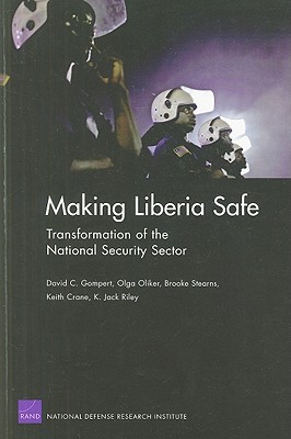 Making Liberia Safe: Transformation of the National Security Sector - Gompert, Daivd C, and Oliker, Olga, and Stearns, Brooke