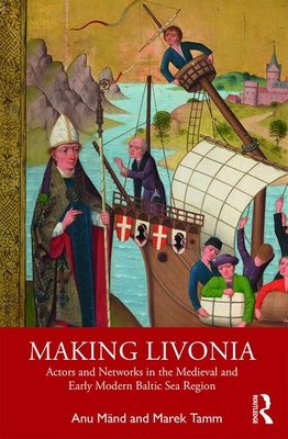 Making Livonia: Actors and Networks in the Medieval and Early Modern Baltic Sea Region - Mnd, Anu (Editor), and Tamm, Marek (Editor)
