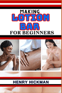Making Lotion Bar for Beginners: Practical Knowledge Guide On Skills, Techniques And Pattern To Understand, Master & Explore The Process Of Lotion Bar Making From Scratch