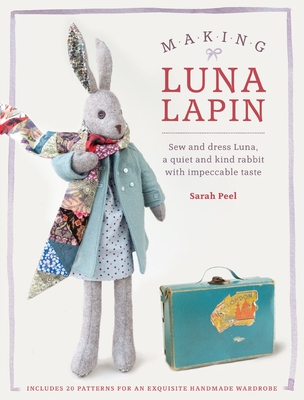 Making Luna Lapin: Sew and Dress Luna, a Quiet and Kind Rabbit with Impeccable Taste - Peel, Sarah