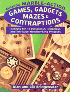 Making Marble-Action Games, Gadgets, Mazes & Contraptions: Designs for 10 Outlandish, Ingenious and Intricate Woodworking Projects