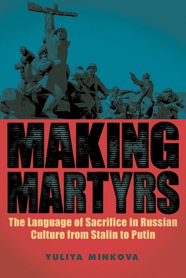 Making Martyrs: The Language of Sacrifice in Russian Culture from Stalin to Putin - Minkova, Yuliya