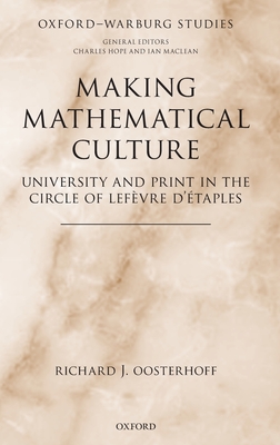 Making Mathematical Culture: University and Print in the Circle of Lefvre d'taples - Oosterhoff, Richard J.