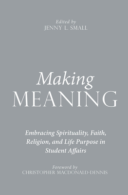 Making Meaning: Embracing Spirituality, Faith, Religion, and Life Purpose in Student Affairs - Small, Jenny L. (Editor)