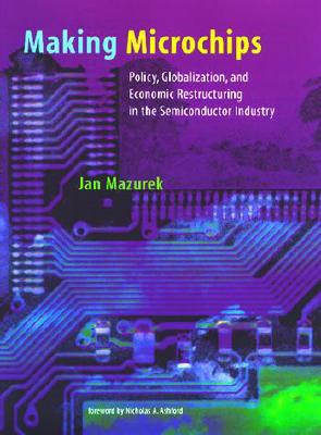 Making Microchips: Policy, Globalization, and Economic Restructuring in the Semiconductor Industry - Mazurek, Jan, Professor, and Ashford, Nicholas A (Foreword by)