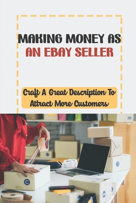 Making Money As An eBay Seller: Craft A Great Description To Attract More Customers: Ebay Business - Kallio, Dewayne