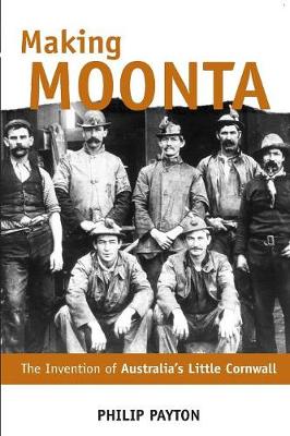 Making Moonta: The Invention of 'Australia's Little Cornwall' - Payton, Philip Prof