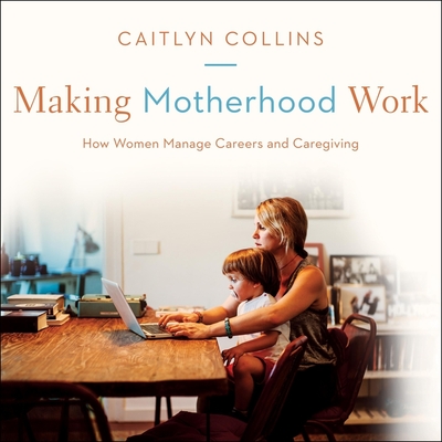Making Motherhood Work: How Women Manage Careers and Caregiving - Collins, Caitlyn, and Sands, Xe (Read by)