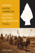 Making Native American Hunting, Fighting, and Survival Tools: The Complete Guide to Making and Using Traditional Tools