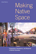 Making Native Space: Colonialism, Resistance, and Reserves in British Columbia