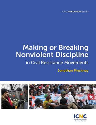 Making or Breaking Nonviolent Discipline in Civil Resistance Movements - Pinckney, Jonathan