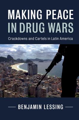 Making Peace in Drug Wars: Crackdowns and Cartels in Latin America - Lessing, Benjamin