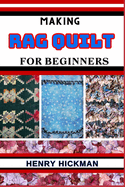 Making Rag Quilt for Beginners: Practical Knowledge Guide On Skills, Techniques And Pattern To Understand, Master & Explore The Process Of Rag Quilt Making From Scratch