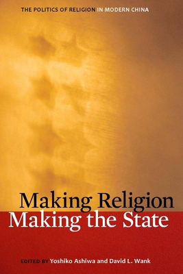 Making Religion, Making the State: The Politics of Religion in Modern China - Ashiwa, Yoshiko (Editor), and Wank, David L (Editor)