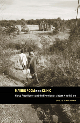 Making Room in the Clinic: Nurse Practitioners and the Evolution of Modern Health Care - Fairman, Julie A, Professor