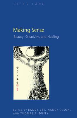 Making Sense: Beauty, Creativity, and Healing - Lee, Bandy (Editor), and Olson, Nancy (Editor), and Duffy, Thomas (Editor)