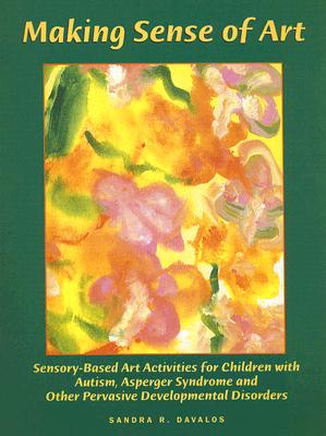 Making Sense of Art: Sensory-Based Art Activities for Children with Autism, Asperger Syndrome and Other Pervasive Developmental Disorders - Davalos, Sandra R