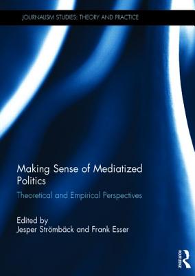 Making Sense of Mediatized Politics: Theoretical and Empirical Perspectives - Stromback, Jesper (Editor), and Esser, Frank (Editor)