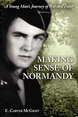 Making Sense of Normandy: A Young Man's Journey of Faith and War - McGriff, E Carver