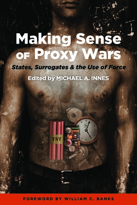 Making Sense of Proxy Wars: States, Surrogates & the Use of Force - Innes, Michael A., and Banks, William C. (Foreword by)