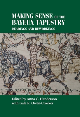 Making Sense of the Bayeux Tapestry: Readings and Reworkings - Henderson, Anna (Editor), and Owen-Crocker, Gale