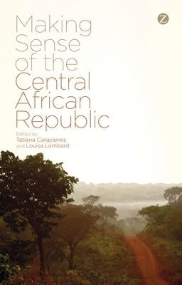 Making Sense of the Central African Republic - Carayannis, Tatiana (Editor), and Lombard, Louisa (Editor), and Marchal, Roland (Contributions by)