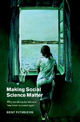 Making Social Science Matter: Why Social Inquiry Fails and How It Can Succeed Again - Flyvbjerg, Bent, and Sampson, Steven (Translated by)