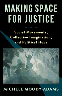 Making Space for Justice: Social Movements, Collective Imagination, and Political Hope - Moody-Adams, Michele