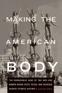 Making the American Body: The Remarkable Saga of the Men and Women Whose Feats, Feuds, and Passions Shaped Fitness History