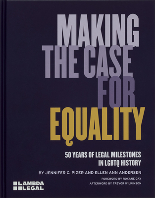 Making the Case for Equality: 50 Years of Legal Milestones in LGBTQ History - Pizer, Jennifer C., and Andersen, Ellen Ann, and Gay, Roxane (Foreword by)