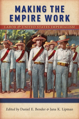 Making the Empire Work: Labor and United States Imperialism - Bender, Daniel E (Editor), and Lipman, Jana K (Editor)
