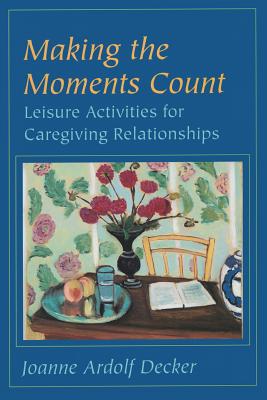 Making the Moments Count: Leisure Activities for Caregiving Relationships - Decker, Joanne Ardolf, Professor