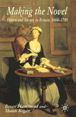 Making the Novel: Fiction and Society in Britain, 1660-1789 - Hammond, Brean, and Regan, Shaun