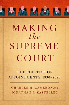 Making the Supreme Court: The Politics of Appointments, 1930-2020 - Cameron, Charles M., and Kastellec, Jonathan P.