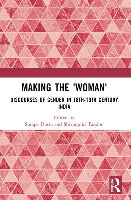 Making the 'Woman': Discourses of Gender in 18th-19th century India - Dutta, Sutapa (Editor), and Tandon, Shivangini (Editor)
