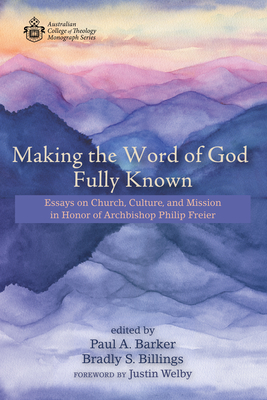 Making the Word of God Fully Known: Essays on Church, Culture, and Mission in Honor of Archbishop Philip Freier - Barker, Paul A (Editor), and Billings, Bradly S (Editor), and Welby, Justin (Foreword by)
