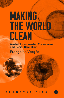 Making the World Clean: Wasted Lives, Wasted Environment, and Racial Capitalism - Verges, Francoise