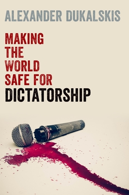 Making the World Safe for Dictatorship - Dukalskis, Alexander