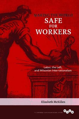 Making the World Safe for Workers: Labor, the Left, and Wilsonian Internationalism - McKillen, Elizabeth