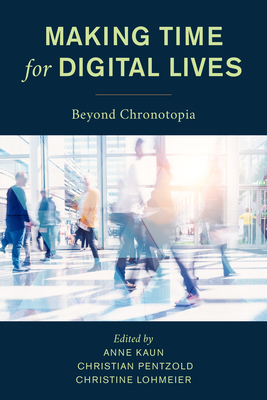 Making Time for Digital Lives: Beyond Chronotopia - Kaun, Anne (Editor), and Pentzold, Christian (Editor), and Lohmeier, Christine (Editor)