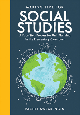 Making Time for Social Studies: A Four-Step Process for Unit Planning in the Elementary Classroom (Implement Engaging Social Studies Units.) - Swearengin, Rachel