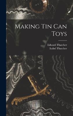 Making Tin Can Toys - Thatcher, Edward, and Thatcher, Isabel