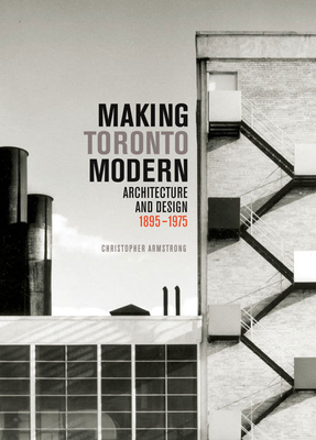 Making Toronto Modern: Architecture and Design, 1895-1975 Volume 13 - Armstrong, Christopher, Rev.