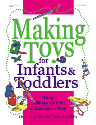 Making Toys for Infants & Toddlers: Using Ordinary Stuff for Extraordinary Play - Miller, Linda, Dr., PhD, and Gibbs, Mary Jo