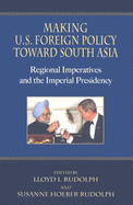 Making U.S. Foreign Policy Toward South Asia: Regional Imperatives and the Imperial Presidency
