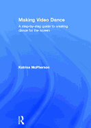 Making Video Dance: A Step-By-Step Guide to Creating Dance for the Screen