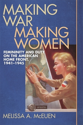 Making War, Making Women: Femininity and Duty on the American Home Front, 1941-1945 - McEuen, Melissa a