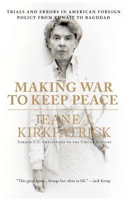 Making War to Keep Peace: Trials and Errors in American Foreign Policy from Kuwait to Baghdad - Kirkpatrick, Jeane J