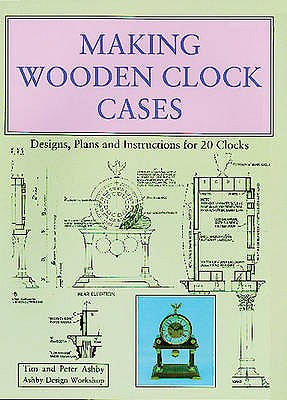 Making Wooden Clock Cases: Designs, Plans and Instructions for 20 Clocks - Ashby, Tim, and Ashby, Peter